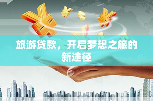深圳旅游贷款，开启梦想之旅的新途径