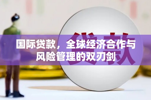 深圳国际贷款，全球经济合作与风险管理的双刃剑