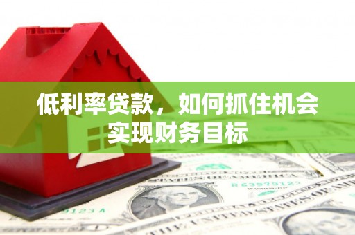深圳低利率贷款，如何抓住机会实现财务目标
