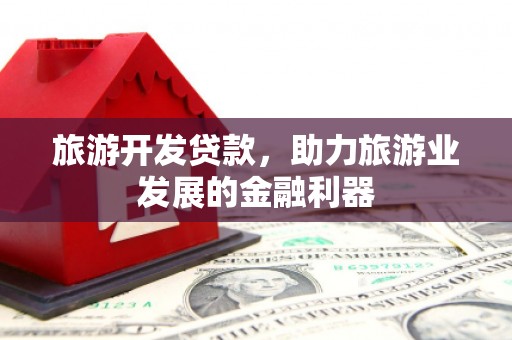深圳旅游开发贷款，助力旅游业发展的金融利器