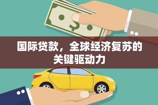 深圳国际贷款，全球经济复苏的关键驱动力