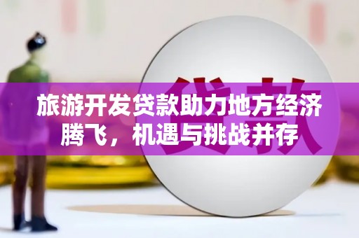 深圳旅游开发贷款助力地方经济腾飞，机遇与挑战并存
