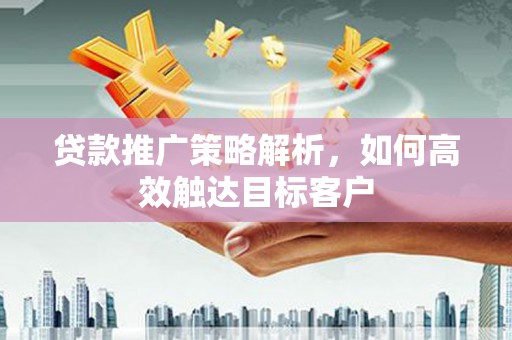 深圳贷款推广策略解析，如何高效触达目标客户