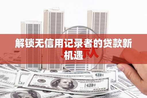 深圳解锁无信用记录者的贷款新机遇