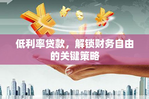深圳低利率贷款，解锁财务自由的关键策略