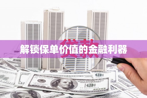 深圳解锁保单价值的金融利器