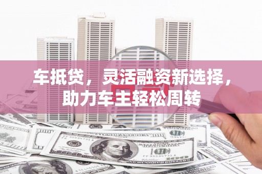深圳车抵贷，灵活融资新选择，助力车主轻松周转