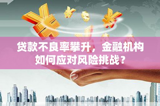 深圳贷款不良率攀升，金融机构如何应对风险挑战？