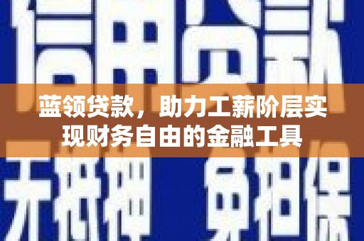 深圳蓝领贷款，助力工薪阶层实现财务自由的金融工具