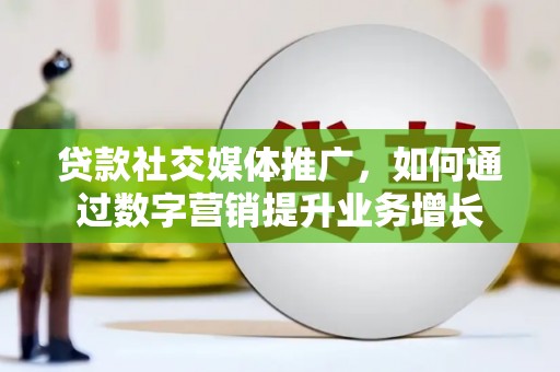 深圳贷款社交媒体推广，如何通过数字营销提升业务增长