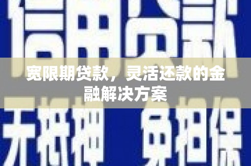 深圳宽限期贷款，灵活还款的金融解决方案