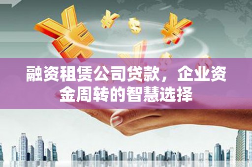 深圳融资租赁公司贷款，企业资金周转的智慧选择