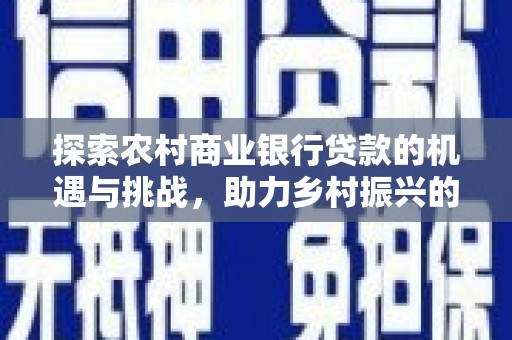 深圳探索农村商业银行贷款的机遇与挑战，助力乡村振兴的金融引擎