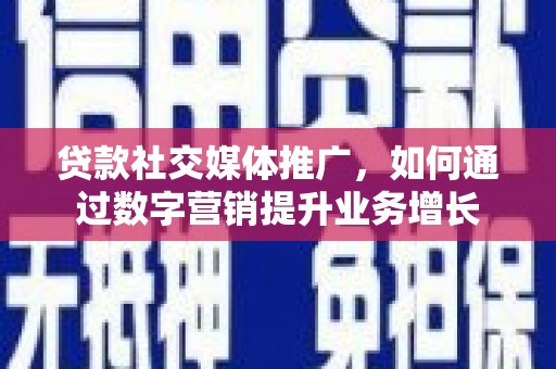 深圳贷款社交媒体推广，如何通过数字营销提升业务增长