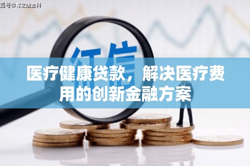 深圳医疗健康贷款，解决医疗费用的创新金融方案
