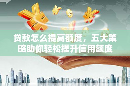 深圳贷款怎么提高额度，五大策略助你轻松提升信用额度