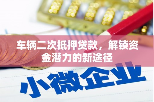 深圳车辆二次抵押贷款，解锁资金潜力的新途径