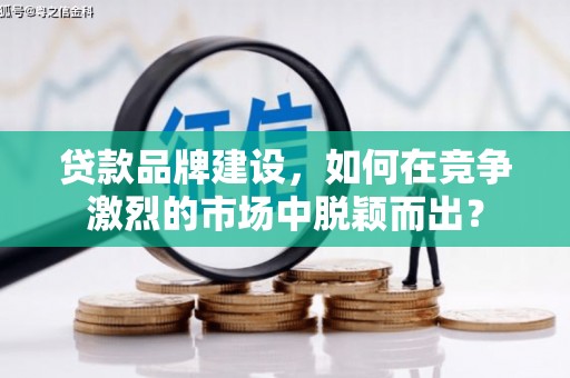 深圳贷款品牌建设，如何在竞争激烈的市场中脱颖而出？