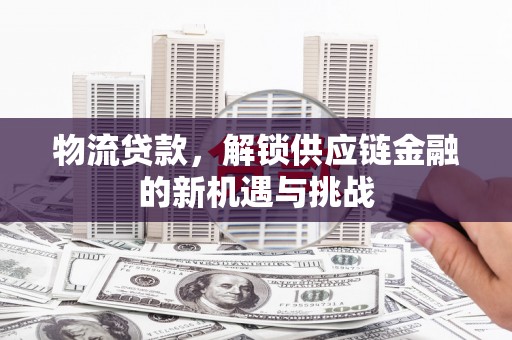 深圳物流贷款，解锁供应链金融的新机遇与挑战