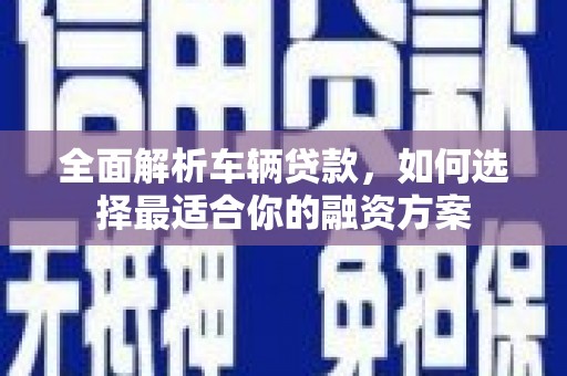 深圳全面解析车辆贷款，如何选择最适合你的融资方案