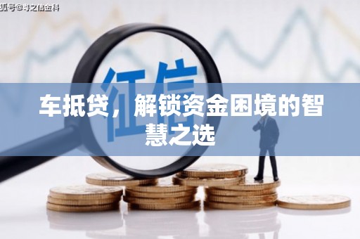 深圳车抵贷，解锁资金困境的智慧之选