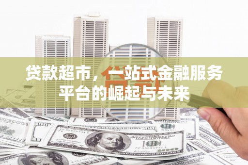 深圳贷款超市，一站式金融服务平台的崛起与未来