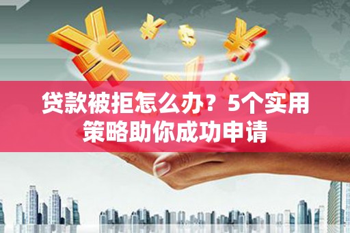 深圳贷款被拒怎么办？5个实用策略助你成功申请