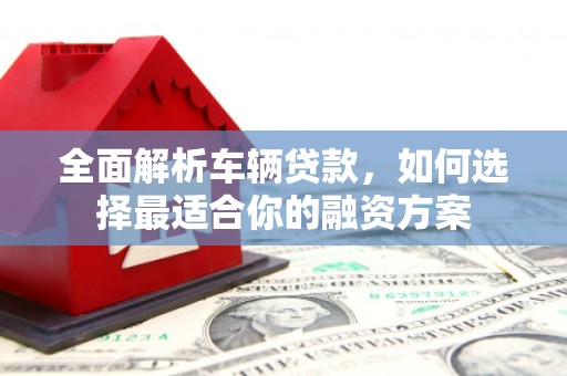深圳全面解析车辆贷款，如何选择最适合你的融资方案