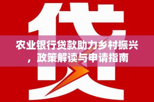 深圳农业银行贷款助力乡村振兴，政策解读与申请指南