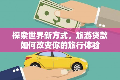 深圳探索世界新方式，旅游贷款如何改变你的旅行体验