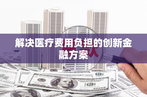 深圳解决医疗费用负担的创新金融方案