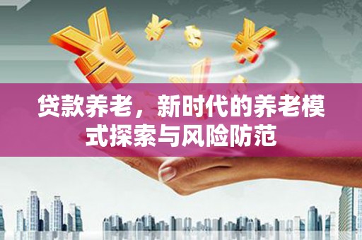 深圳贷款养老，新时代的养老模式探索与风险防范